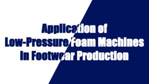 Application of Low-Pressure Foam Machines in Footwear Production