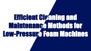 Efficient Cleaning and Maintenance Methods for Low-Pressure Foaming Machines