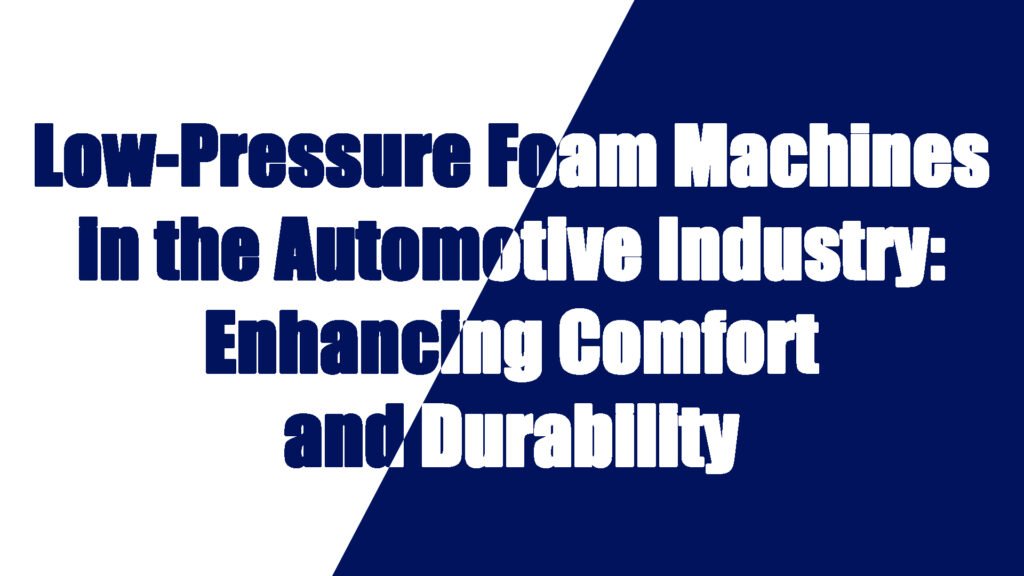 Low-Pressure Foaming Machines in the Automotive Industry: Enhancing Comfort and Durability