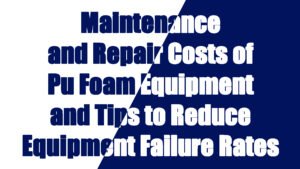 Maintenance and Repair Costs of Polyurethane Foam Equipment and Tips to Reduce Equipment Failure Rates