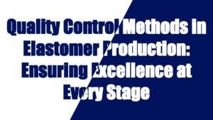 Quality Control Methods in Elastomer Production: Ensuring Excellence at Every Stage